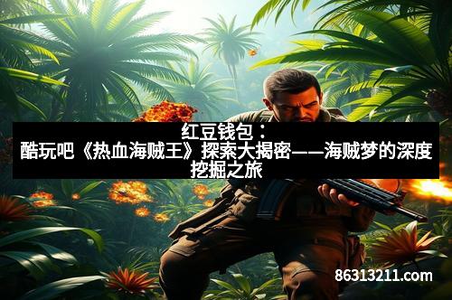红豆钱包：酷玩吧《热血海贼王》探索大揭密——海贼梦的深度挖掘之旅