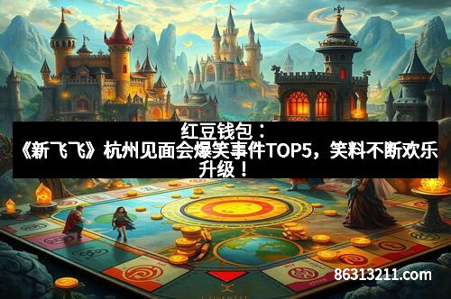 红豆钱包：《新飞飞》杭州见面会爆笑事件TOP5，笑料不断欢乐升级！