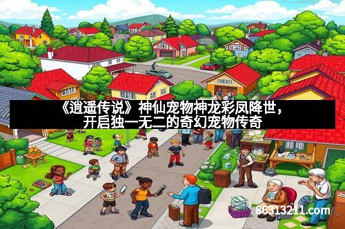 《逍遥传说》神仙宠物神龙彩凤降世，开启独一无二的奇幻宠物传奇