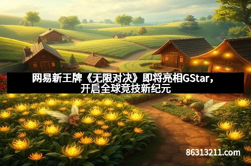 网易新王牌《无限对决》即将亮相GStar，开启全球竞技新纪元