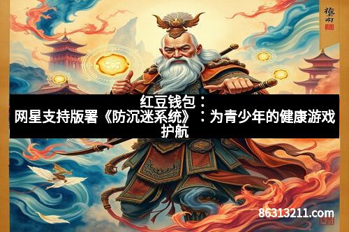 红豆钱包：网星支持版署《防沉迷系统》：为青少年的健康游戏护航