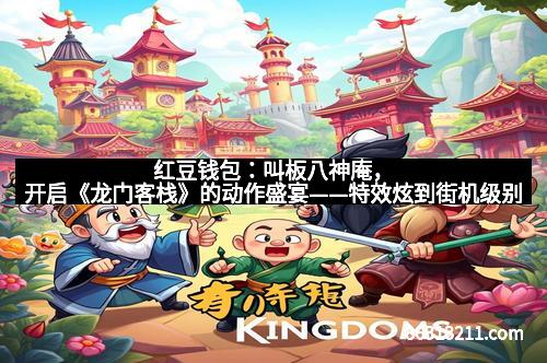 红豆钱包：叫板八神庵，开启《龙门客栈》的动作盛宴——特效炫到街机级别